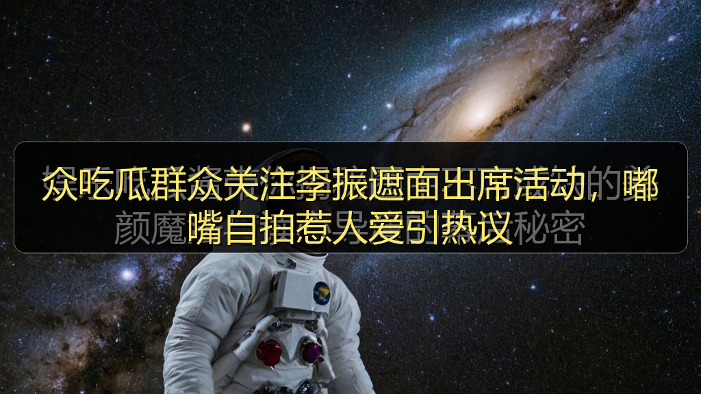 众吃瓜群众关注李振遮面出席活动，嘟嘴自拍惹人爱引热议