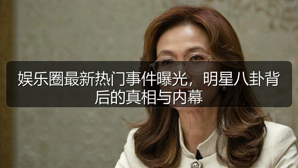 娱乐圈最新热门事件曝光，明星八卦背后的真相与内幕