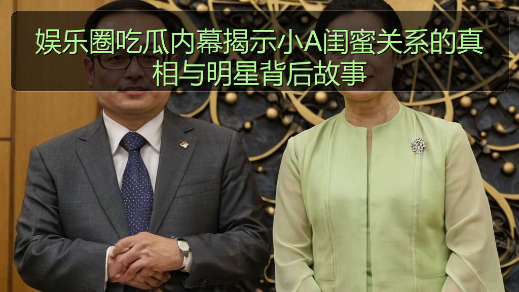 娱乐圈吃瓜内幕揭示小A闺蜜关系的真相与明星背后故事