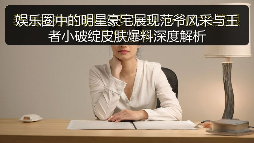 黑料网网址 - 娱乐圈中的明星豪宅展现范爷风采与王者小破绽皮肤爆料深度解析