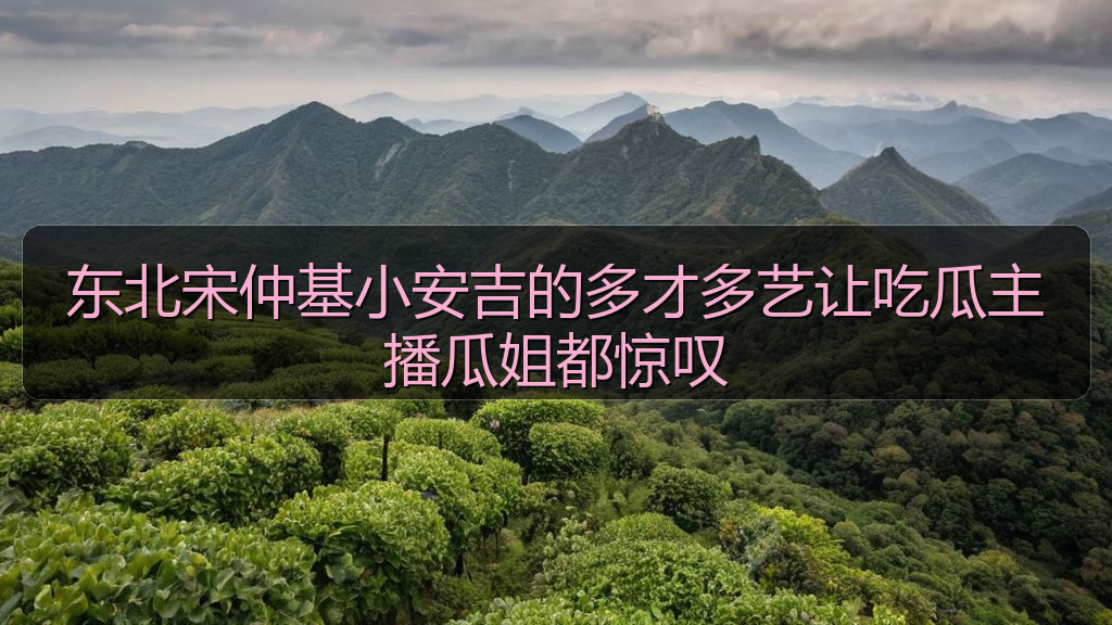 天涯海角 - 东北宋仲基小安吉的多才多艺让吃瓜主播瓜姐都惊叹