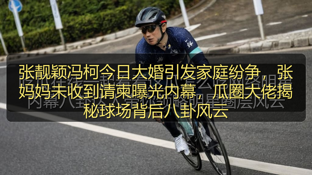 张靓颖冯柯今日大婚引发家庭纷争，张妈妈未收到请柬曝光内幕，瓜圈大佬揭秘球场背后八卦风云