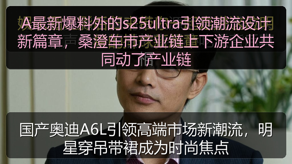 51吃瓜网 - 国产奥迪A6L引领高端市场新潮流,明星穿吊带裙成为时尚焦点