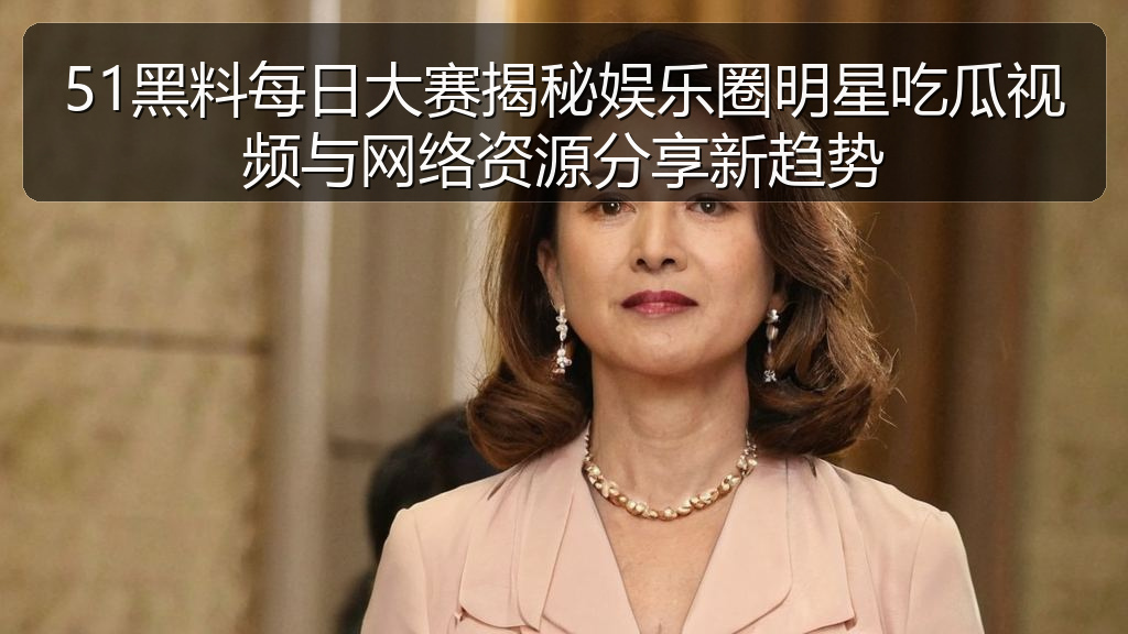 爆料网 - 51黑料每日大赛揭秘娱乐圈明星吃瓜视频与网络资源分享新趋势