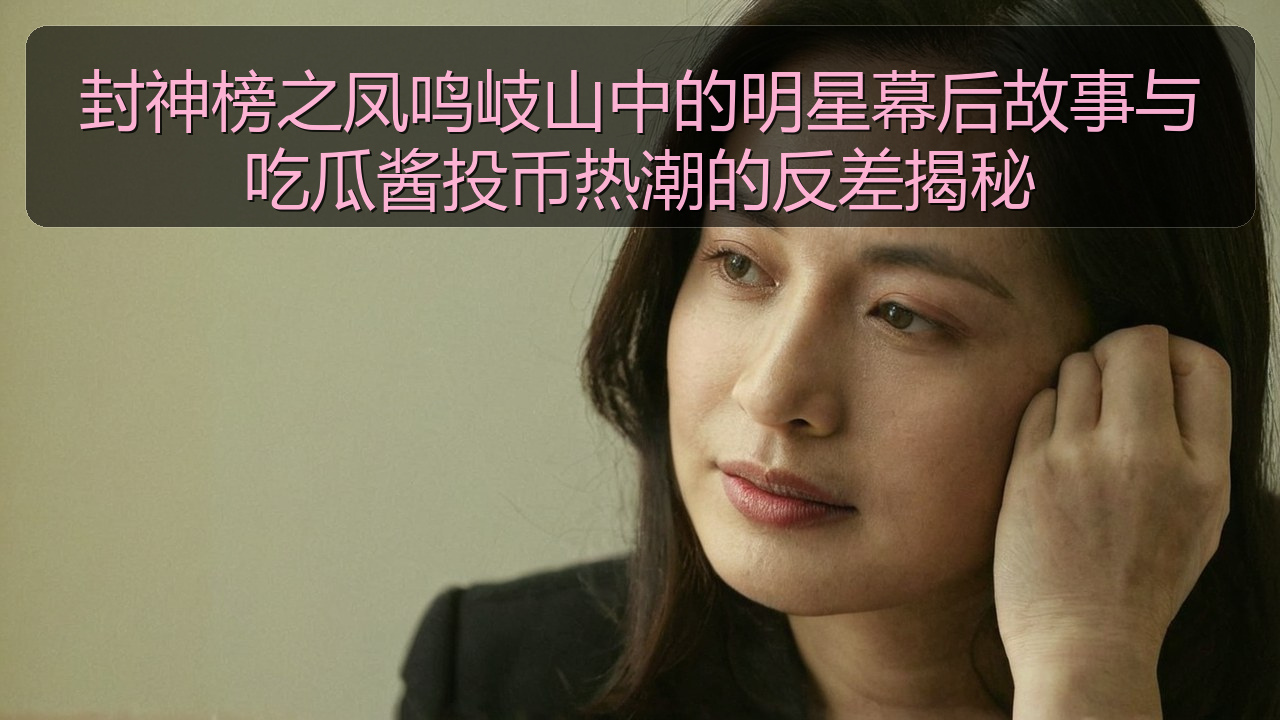 封神榜之凤鸣岐山中的明星幕后故事与吃瓜酱投币热潮的反差揭秘