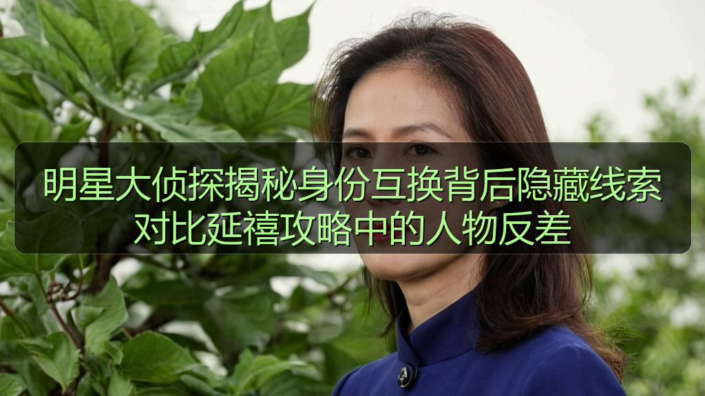 明星大侦探揭秘身份互换背后隐藏线索对比延禧攻略中的人物反差