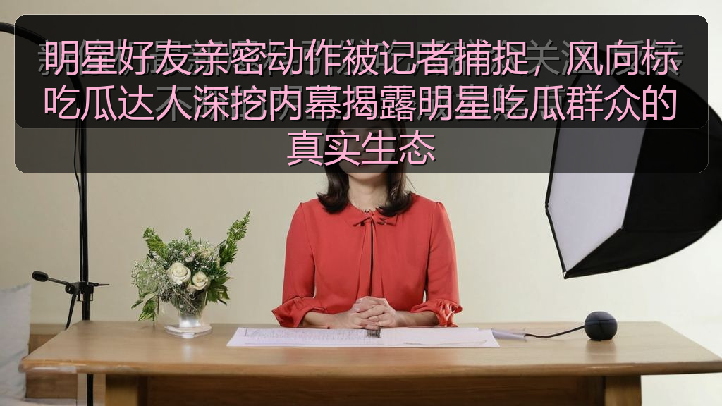 明星好友亲密动作被记者捕捉，风向标吃瓜达人深挖内幕揭露明星吃瓜群众的真实生态