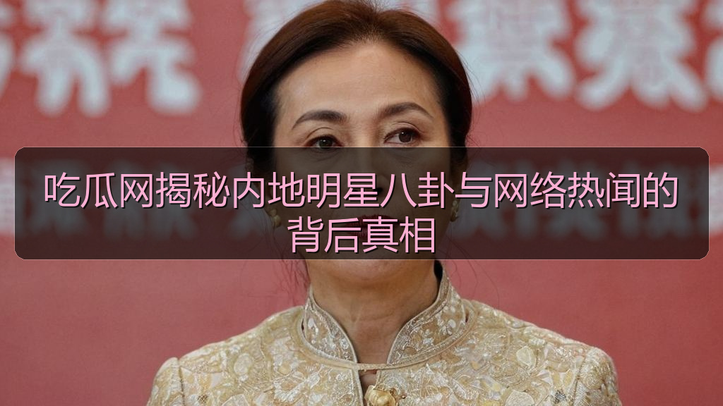 吃瓜网揭秘内地明星八卦与网络热闻的背后真相