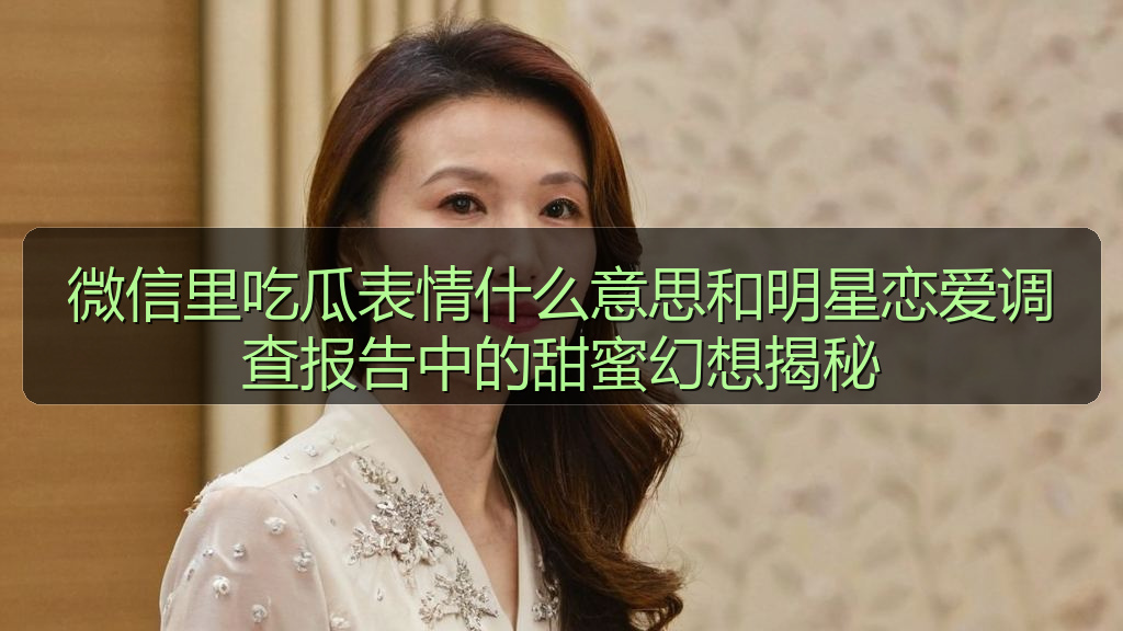 微信里吃瓜表情什么意思和明星恋爱调查报告中的甜蜜幻想揭秘