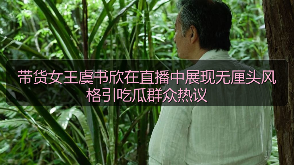 带货女王虞书欣在直播中展现无厘头风格引吃瓜群众热议