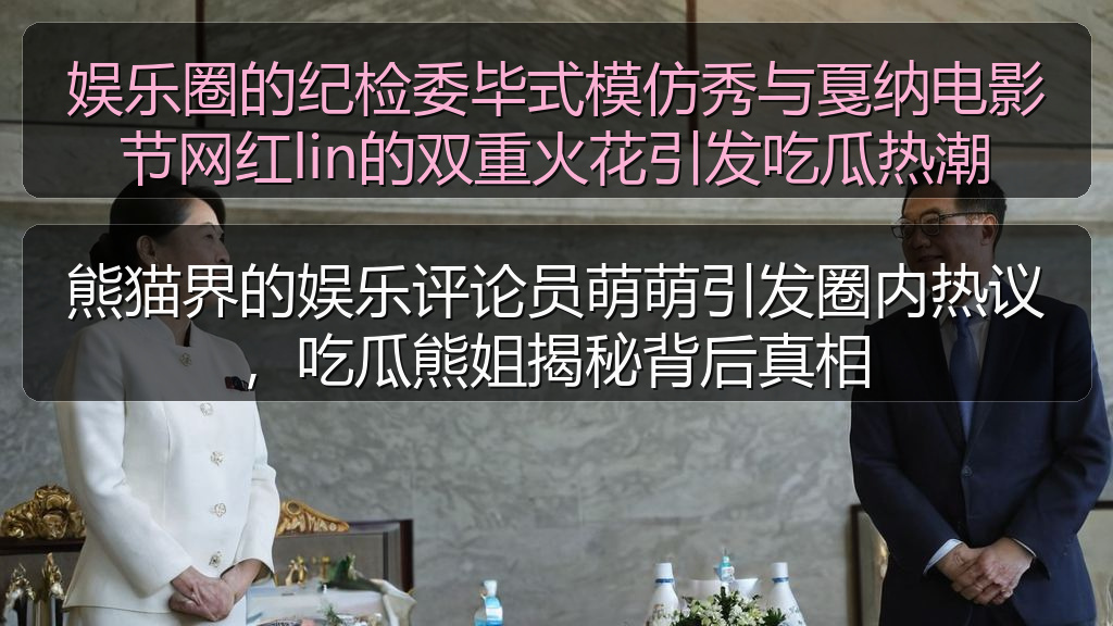 娱乐圈的纪检委毕式模仿秀与戛纳电影节网红lin的双重火花引发吃瓜热潮