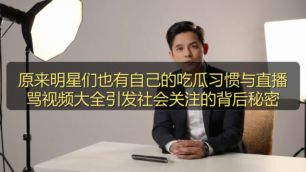 原来明星们也有自己的吃瓜习惯与直播骂视频大全引发社会关注的背后秘密
