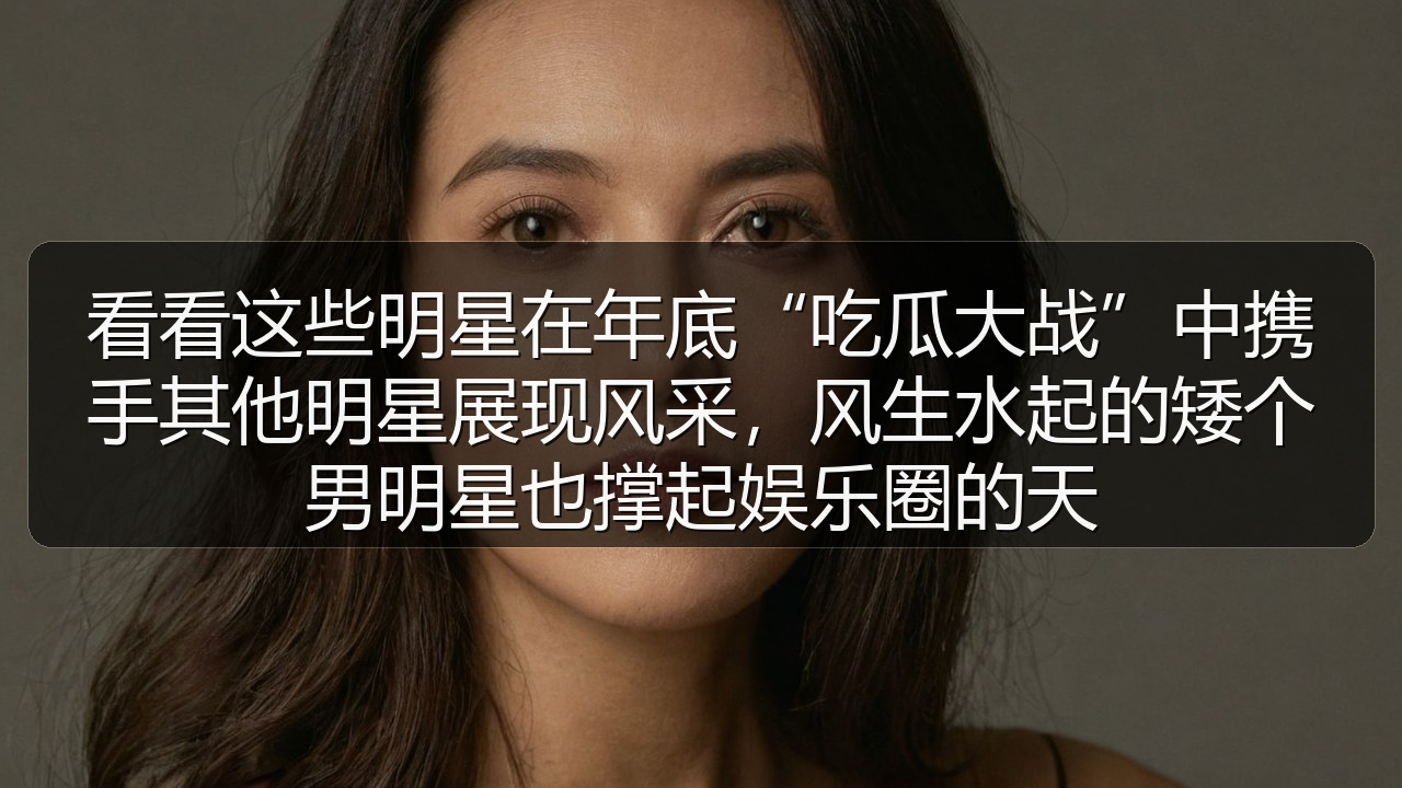 看看这些明星在年底“吃瓜大战”中携手其他明星展现风采，风生水起的矮个男明星也撑起娱乐圈的天