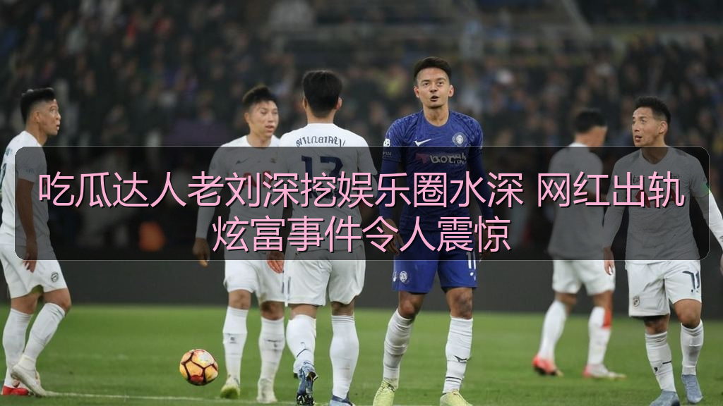 吃瓜达人老刘深挖娱乐圈水深 网红出轨炫富事件令人震惊