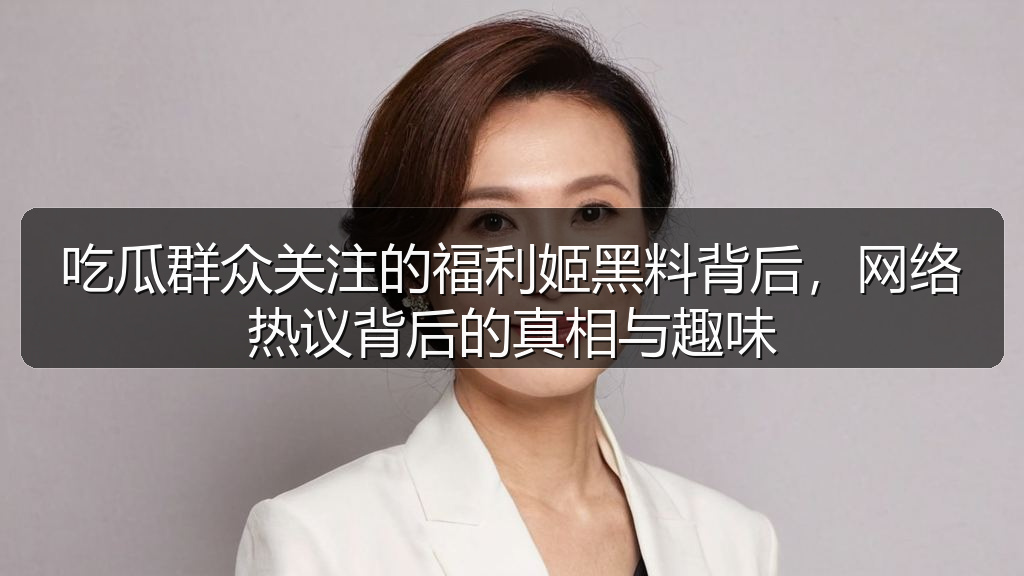 吃瓜群众关注的福利姬黑料背后，网络热议背后的真相与趣味
