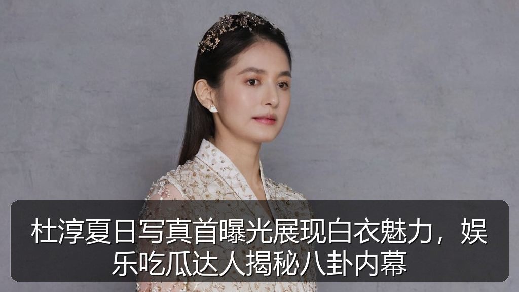 杜淳夏日写真首曝光展现白衣魅力，娱乐吃瓜达人揭秘八卦内幕