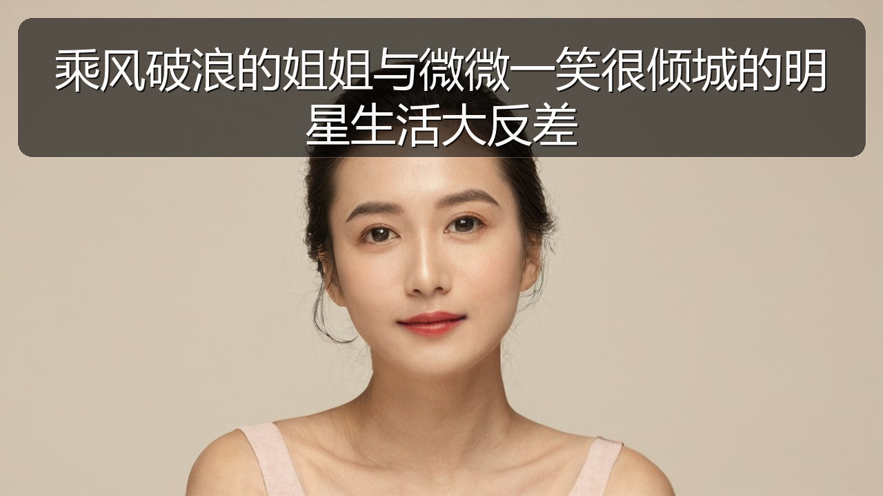 乘风破浪的姐姐与微微一笑很倾城的明星生活大反差
