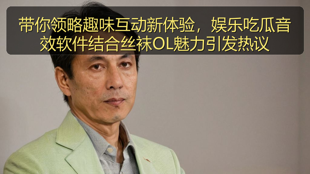带你领略趣味互动新体验，娱乐吃瓜音效软件结合丝袜OL魅力引发热议