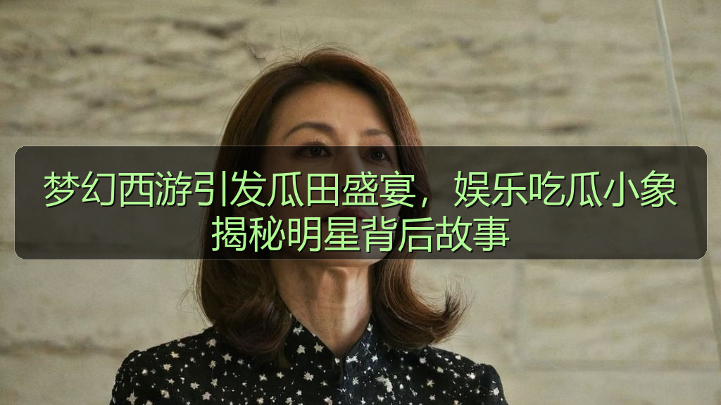梦幻西游引发瓜田盛宴，娱乐吃瓜小象揭秘明星背后故事