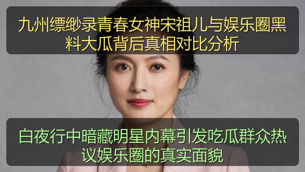 九州缥缈录青春女神宋祖儿与娱乐圈黑料大瓜背后真相对比分析