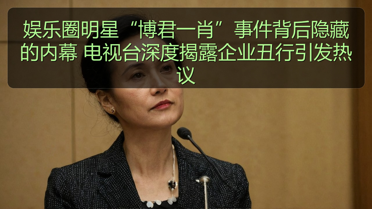 娱乐圈明星“博君一肖”事件背后隐藏的内幕 电视台深度揭露企业丑行引发热议
