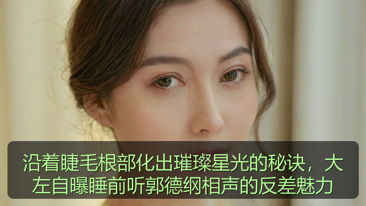 沿着睫毛根部化出璀璨星光的秘诀，大左自曝睡前听郭德纲相声的反差魅力