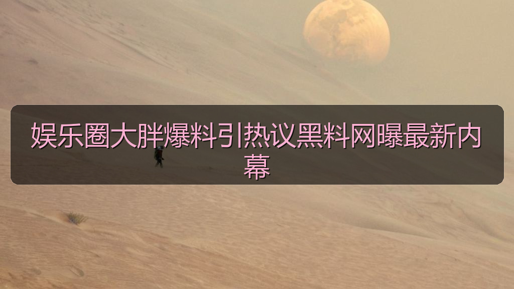 黑料网网址 - 娱乐圈大胖爆料引热议黑料网曝最新内幕