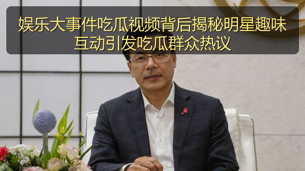娱乐大事件吃瓜视频背后揭秘明星趣味互动引发吃瓜群众热议