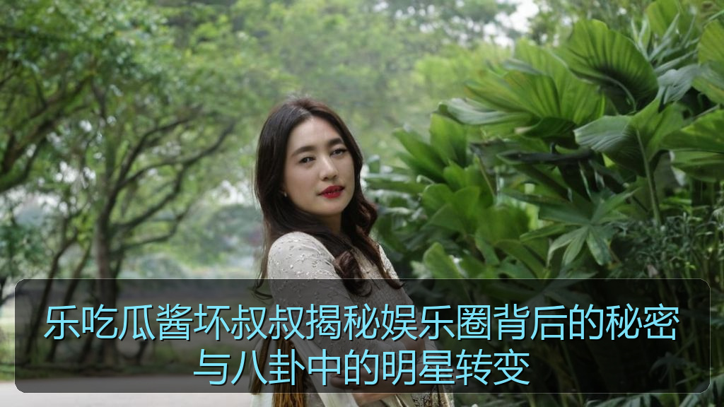 乐吃瓜酱坏叔叔揭秘娱乐圈背后的秘密与八卦中的明星转变