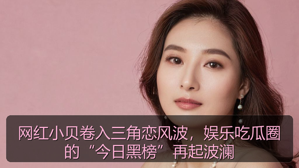 网红小贝卷入三角恋风波，娱乐吃瓜圈的“今日黑榜”再起波澜