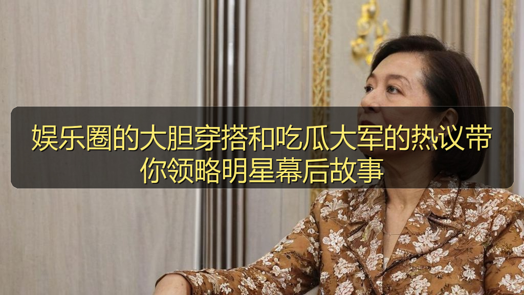 娱乐圈的大胆穿搭和吃瓜大军的热议带你领略明星幕后故事