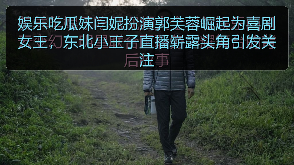 爆料网 - 娱乐吃瓜妹闫妮扮演郭芙蓉崛起为喜剧女王,东北小王子直播崭露头角引发关注