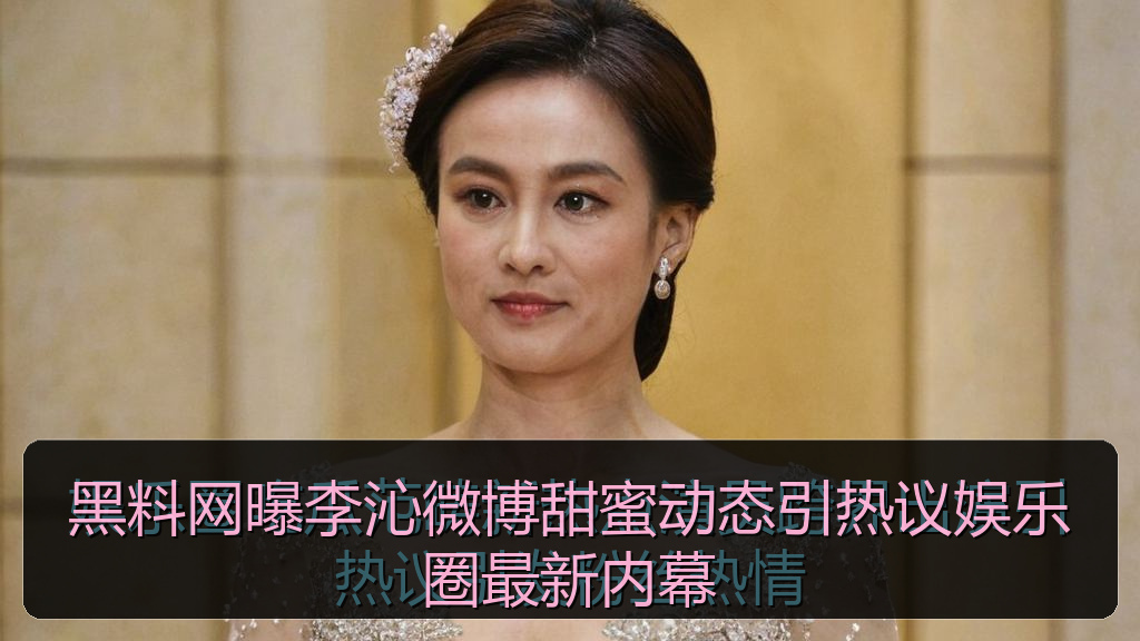 黑料网曝李沁微博甜蜜动态引热议娱乐圈最新内幕
