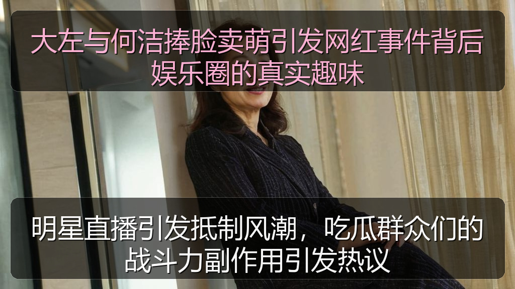 大左与何洁捧脸卖萌引发网红事件背后娱乐圈的真实趣味