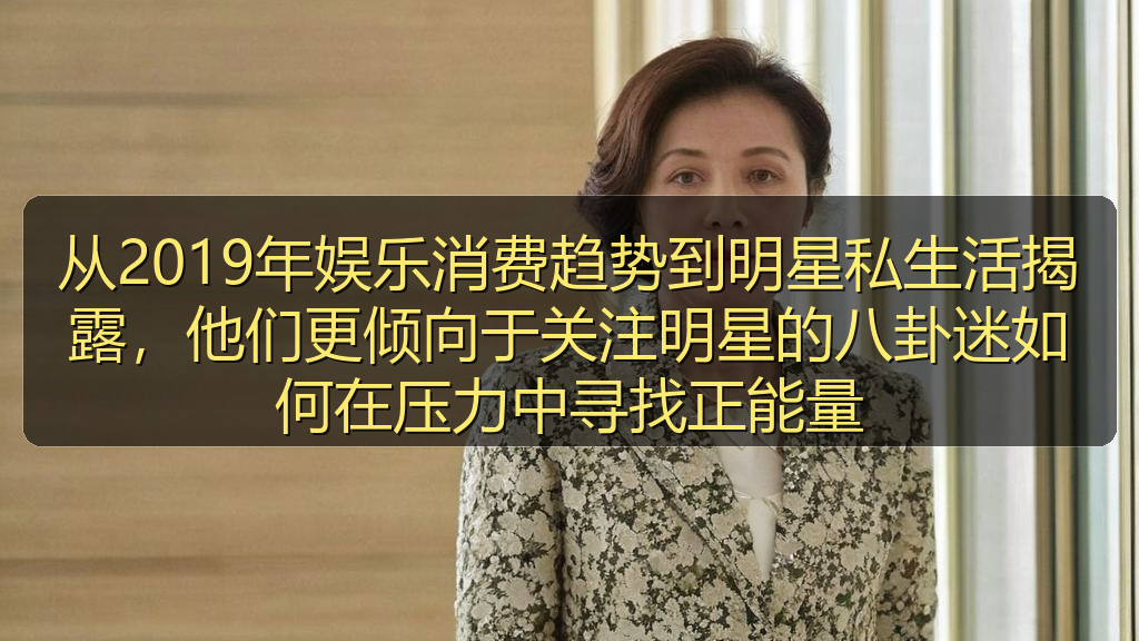 从2019年娱乐消费趋势到明星私生活揭露，他们更倾向于关注明星的八卦迷如何在压力中寻找正能量