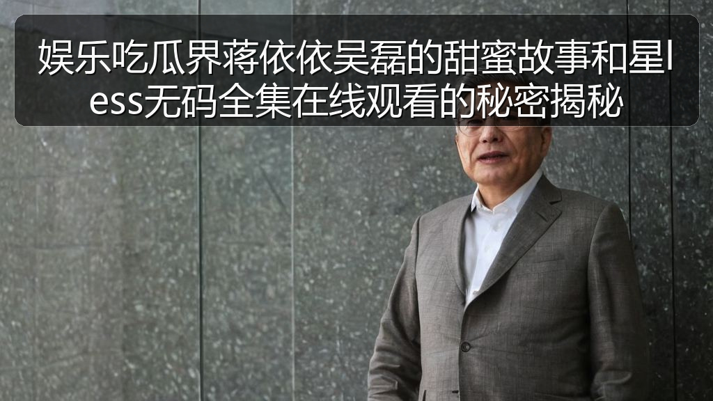 娱乐吃瓜界蒋依依吴磊的甜蜜故事和星less无码全集在线观看的秘密揭秘